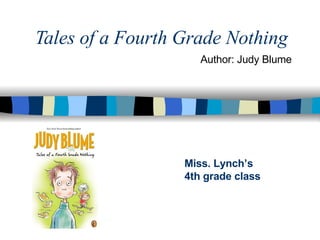 Tales of a Fourth Grade Nothing Miss. Lynch’s 4th grade class Author: Judy Blume 