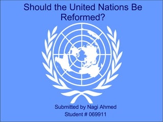Should the United Nations Be Reformed? Submitted by Nagi Ahmed Student # 069911 