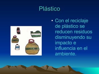 Plástico Con el reciclaje de plástico se reducen residuos disminuyendo su impacto e influencia en el ambiente. 