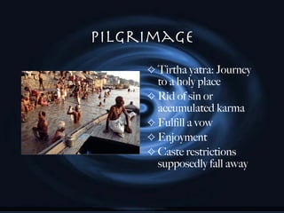Pilgrimage Tirtha yatra: Journey to a holy place Rid of sin or accumulated karma Fulfill a vow Enjoyment Caste restrictions supposedly fall away 