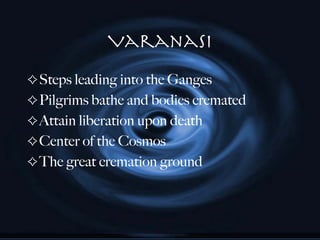Varanasi Steps leading into the Ganges Pilgrims bathe and bodies cremated Attain liberation upon death Center of the Cosmos The great cremation ground 