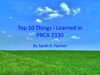 Top 10 Things I Learned in
       PRCA 2330
      By Sarah K. Farmer
 
