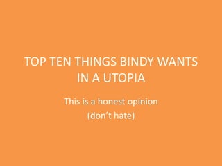 TOP TEN THINGS BINDY WANTS
        IN A UTOPIA
     This is a honest opinion
            (don’t hate)
 