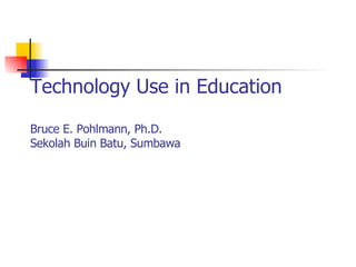 Technology Use in Education Bruce E. Pohlmann, Ph.D. Sekolah Buin Batu, Sumbawa 