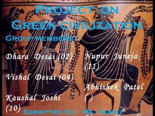 Project  on Greek civilization Group members:- Dhara  Desai (02) Vishal  Desai (04) Kaushal  Joshi (10) Nupur  Juneja (11) Abhishek  Patel ( ) Mayur  Kapadia (12) Submitted to:-  Ms. Vabhiz  Engineer 