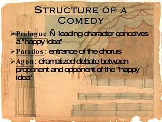 Structure of a Comedy Prologue   — leading character conceives a "happy idea"  Parados :  entrance of the chorus  Agon :  dramatized debate between proponent and opponent of the "happy idea"  