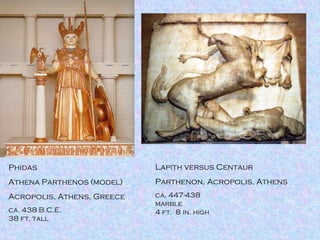 Phidas Athena Parthenos (model) Acropolis, Athens, Greece ca. 438 B.C.E. 38 ft. tall Lapith versus Centaur Parthenon, Acropolis, Athens ca. 447-438 marble 4 ft.  8 in. high 