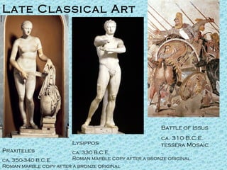 Late Classical Art Praxiteles ca. 350-340 B.C.E. Roman marble copy after a bronze original Lysippos ca. 330 B.C.E. Roman marble copy after a bronze original Battle of Issus ca. 310 B.C.E. tessera Mosaic . 