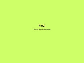 Eva
I’m too cool for last names.
 