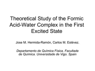Theoretical Study of the Formic Acid-Water Complex in the First Excited State Jose M. Hermida-Ramón, Carlos M. Estévez. Departamento de Química Física. Facultade de Química. Universidade de Vigo. Spain 