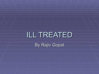 ILL TREATED By Rajiv Gopal 