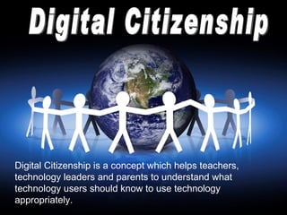 Digital Citizenship Digital Citizenship is a concept which helps teachers, technology leaders and parents to understand what technology users should know to use technology appropriately.  
