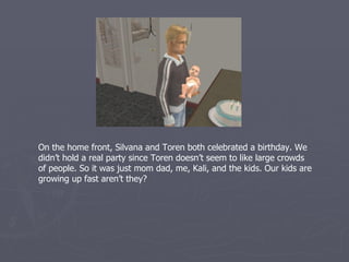 On the home front, Silvana and Toren both celebrated a birthday. We
didn’t hold a real party since Toren doesn’t seem to like large crowds
of people. So it was just mom dad, me, Kali, and the kids. Our kids are
growing up fast aren’t they?
 