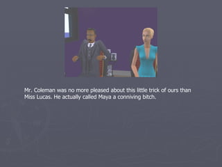 Mr. Coleman was no more pleased about this little trick of ours than
Miss Lucas. He actually called Maya a conniving bitch.
 