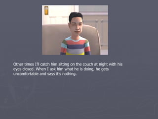 Other times I’ll catch him sitting on the couch at night with his
eyes closed. When I ask him what he is doing, he gets
uncomfortable and says it’s nothing.
 