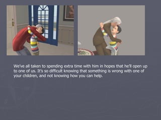 We’ve all taken to spending extra time with him in hopes that he’ll open up
to one of us. It’s so difficult knowing that something is wrong with one of
your children, and not knowing how you can help.
 