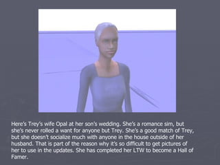 This is the co-narrator for this chapter Alfhild London McCarthy. She is
Glyndwr’s cousin and is best friends with he and his wife Kali. But by far her
closest friend is her cousin Maya. (You’ll see Maya shortly) She is a very laid
back and sweet sim. She’s a fortune sim with the LTW to top Business which
she is currently working on.
 