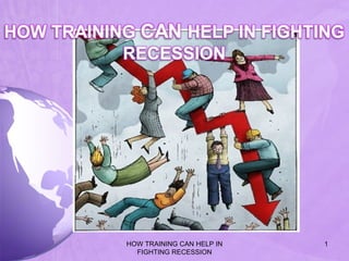 HOW TRAINING CAN HELP IN   1
  FIGHTING RECESSION
 