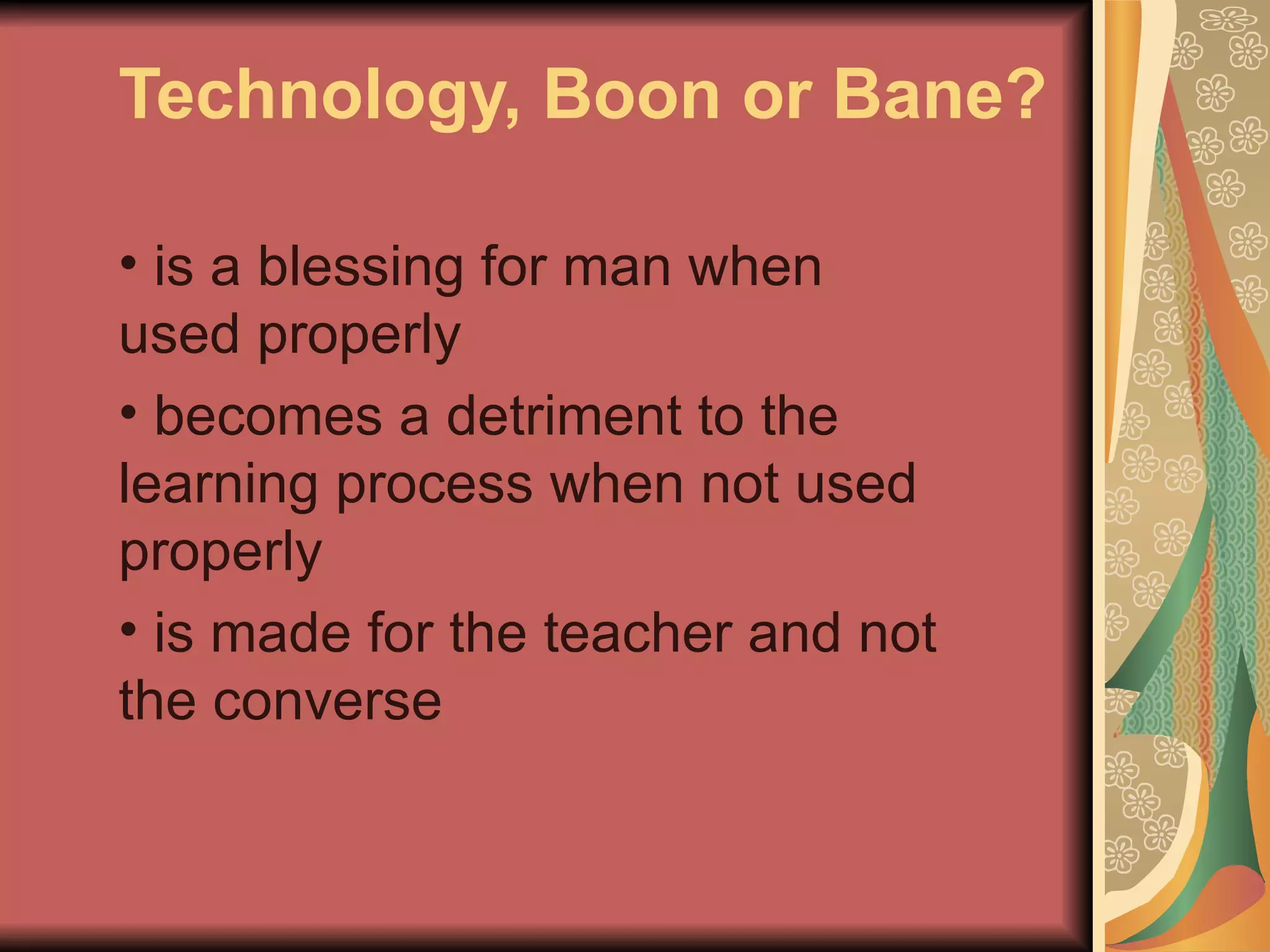 Technology, Boon or Bane?

• is a blessing for man when
used properly
• becomes a detriment to the
learning process when not used
properly
• is made for the teacher and not
the converse
 
