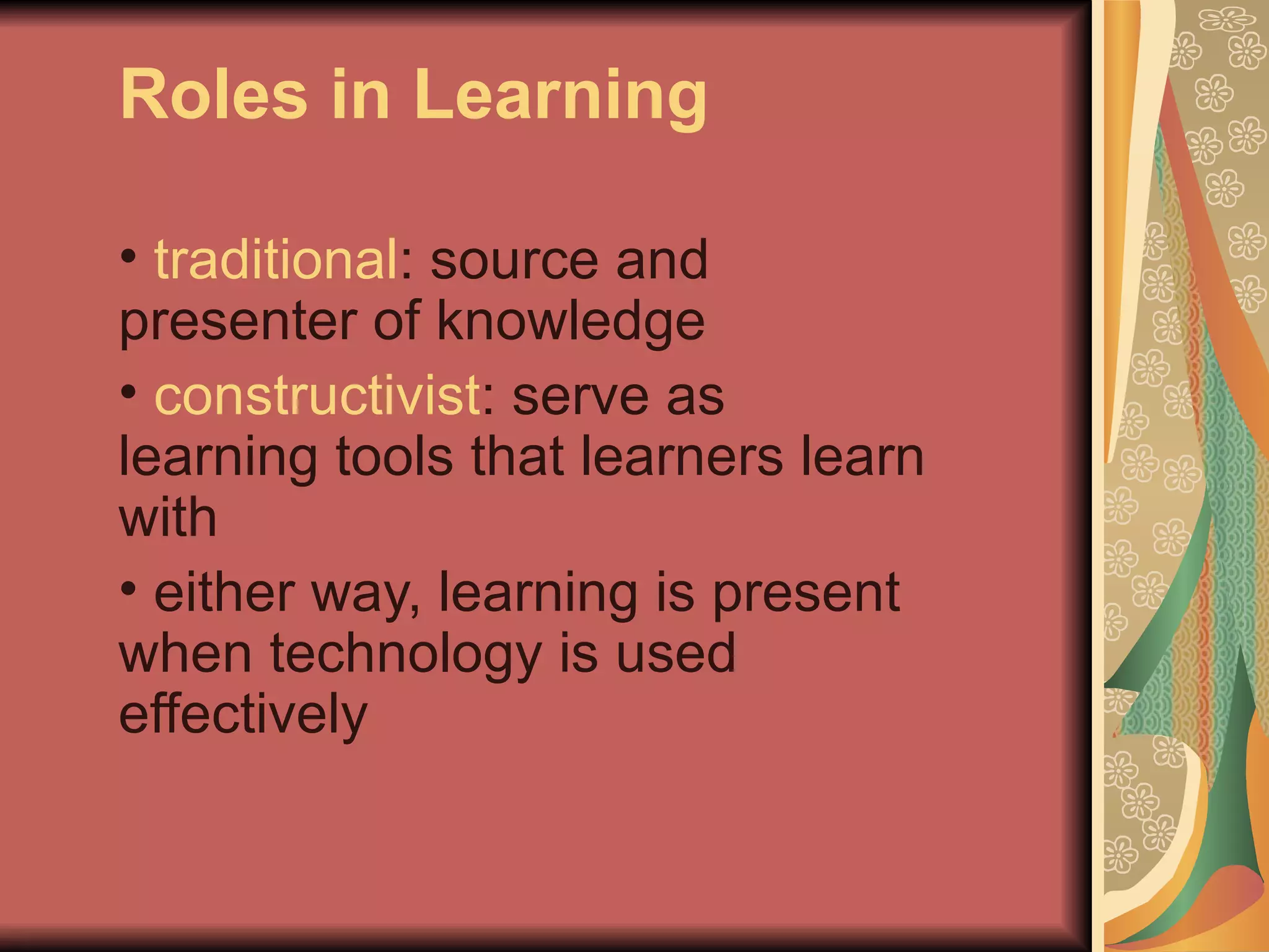Roles in Learning

• traditional: source and
presenter of knowledge
• constructivist: serve as
learning tools that learners learn
with
• either way, learning is present
when technology is used
effectively
 