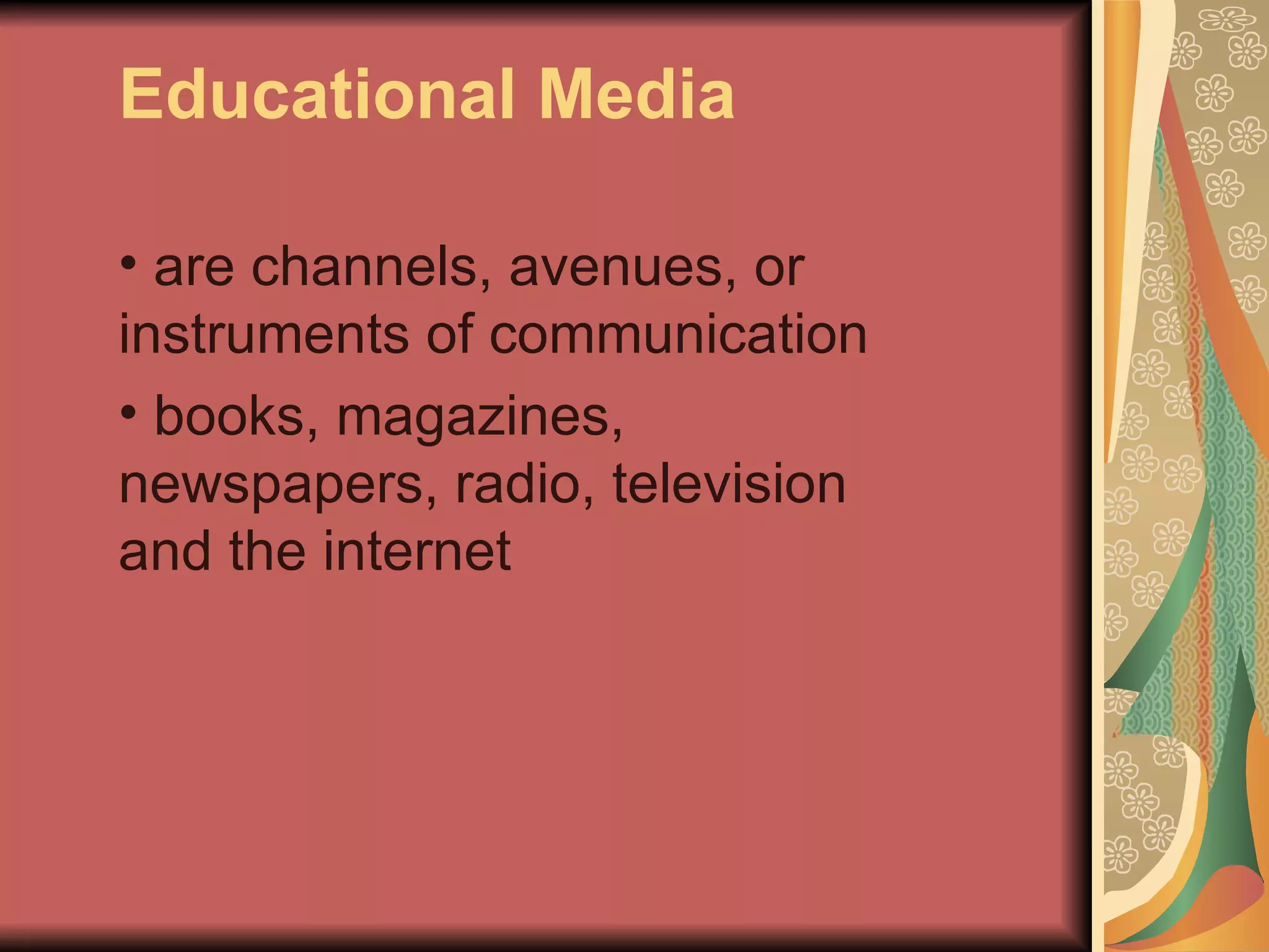 Educational Media

• are channels, avenues, or
instruments of communication
• books, magazines,
newspapers, radio, television
and the internet
 