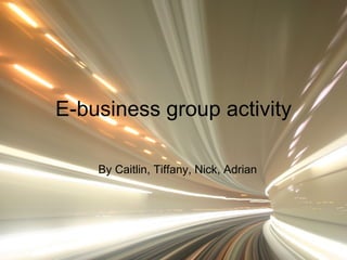 E-business group activity By Caitlin, Tiffany, Nick, Adrian 
