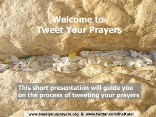 Welcome to  Tweet Your Prayers This short presentation will guide you on the process of tweeting your prayers www . tweetyourprayers . org  &  www . twitter . com / theKotel 