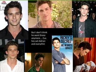 But I don’t think he want Grace anymore…. Cushes wit Adrian and everythin