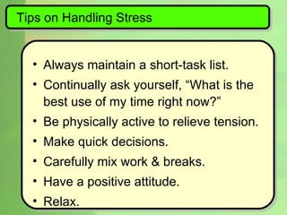 Tips on Handling Stress Always maintain a short-task list. Continually ask yourself, “What is the best use of my time right now?” Be physically active to relieve tension. Make quick decisions. Carefully mix work & breaks. Have a positive attitude. Relax. 