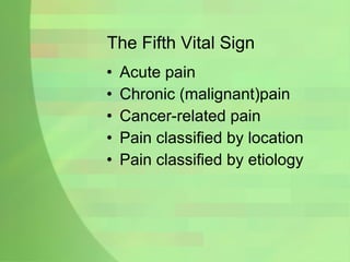 The Fifth Vital Sign Acute pain Chronic (malignant)pain Cancer-related pain Pain classified by location Pain classified by etiology 
