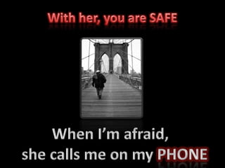 With her, you are SAFE<br />When I’m afraid, <br />she calls me on my PHONE<br />