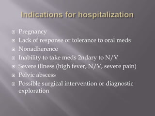 Indications for hospitalizationPregnancyLack of response or tolerance to oral medsNonadherenceInability to take meds 2ndary to N/VSevere illness (high fever, N/V, severe pain)Pelvic abscessPossible surgical intervention or diagnostic exploration