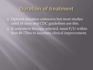 Duration of treatmentOptimal duration unknown but most studies used 14 days and CDC guidelines use this.If outpatient therapy selected, must F/U within first 48-72hrs to ascertain clinical improvement.