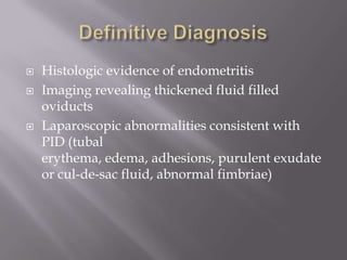 Definitive DiagnosisHistologic evidence of endometritisImaging revealing thickened fluid filled oviductsLaparoscopic abnormalities consistent with PID (tubal erythema, edema, adhesions, purulent exudate or cul-de-sac fluid, abnormal fimbriae)