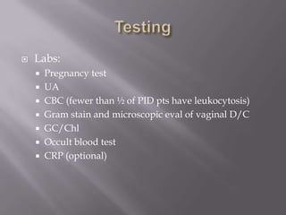 TestingLabs:Pregnancy testUACBC (fewer than ½ of PID pts have leukocytosis)Gram stain and microscopic eval of vaginal D/C GC/ChlOccult blood testCRP (optional)