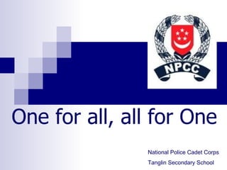 One for all, all for One National Police Cadet Corps Tanglin Secondary School 