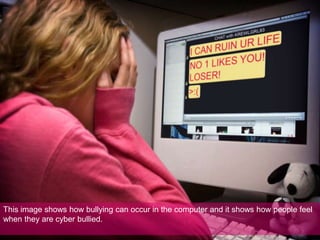This image shows how bullying can occur in the computer and it shows how people feel when they are cyber bullied. 