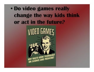 • Do video games really
  change the way kids think
  or act in the future?
 
