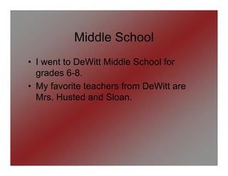 Middle School
• I went to DeWitt Middle School for
  grades 6-8.
• My favorite teachers from DeWitt are
  Mrs. Husted and Sloan.
 