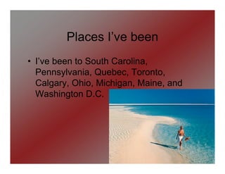 Places I’ve been
• I’ve been to South Carolina,
  Pennsylvania, Quebec, Toronto,
  Calgary, Ohio, Michigan, Maine, and
  Washington D.C.
 