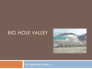 BIG HOLE VALLEY An amazing place…. 