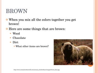BROWN When you mix all the colors together you get brown! Here are some things that are brown: Wood Chocolate Dirt What other items are brown? http://www.animalsintheworld.com/animal_articles/bears/images/brown_bear.jpg 