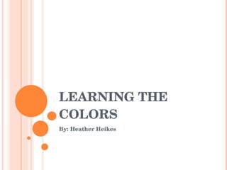 LEARNING THE COLORS By: Heather Heikes 