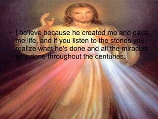 I believe because he created me and gave me life, and if you listen to the stories you realize what he's done and all the miracles he's done throughout the centuries. 