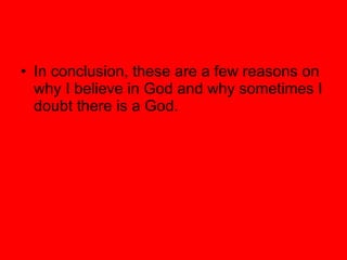 In conclusion, these are a few reasons on why I believe in God and why sometimes I doubt there is a God.  