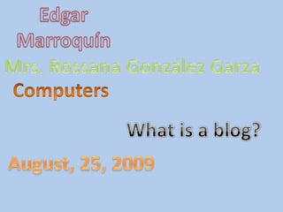 Edgar Marroquín Mrs. Rossana González Garza Computers Whatis a blog? August, 25, 2009 