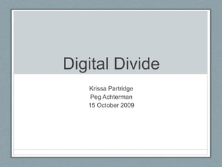 Digital Divide Krissa Partridge Peg Achterman 15 October 2009 