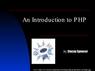 An Introduction to PHP By  Stacey Spencer Source:  http://www.morley-computing.co.uk/images/php_programmer_developer.jpg 