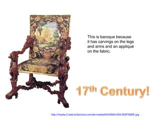 This is baroque because it has carvings on the legs and arms and an appliqué on the fabric. http://media-2.web.britannica.com/eb-media/04/42804-004-502F99DE.jpg   