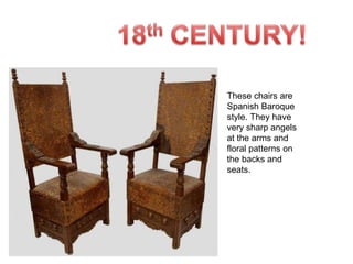 These chairs are Spanish Baroque style. They have very sharp angels at the arms and floral patterns on the backs and seats. 